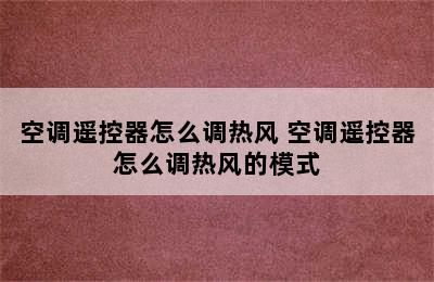 空调遥控器怎么调热风 空调遥控器怎么调热风的模式